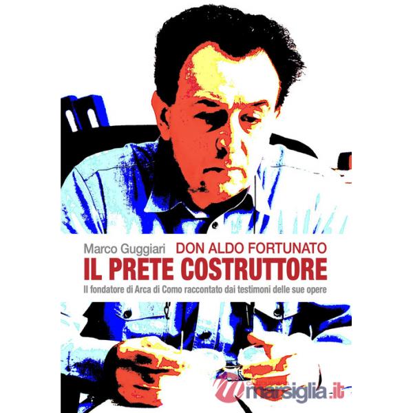 Don Aldo Fortunato. Il prete costruttore. Il fondatore di Arca di Como raccontato dai testimoni delle sue opere.