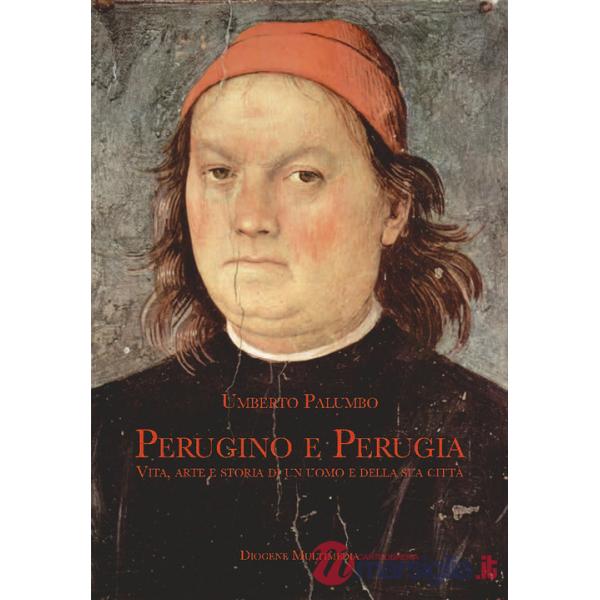 Perugino e Perugia. Vita, arte e storia di un uomo e della sua città
