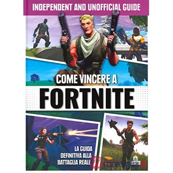 Come vincere a Fortnite. La guida definitiva alla battaglia reale. Independent and unofficial guide. Ediz. a colori