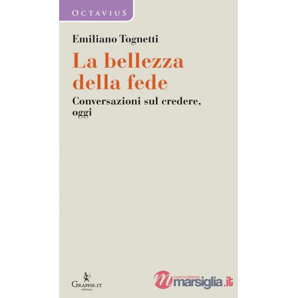 Bellezza della fede. Conversazioni sul credere, oggi (La)