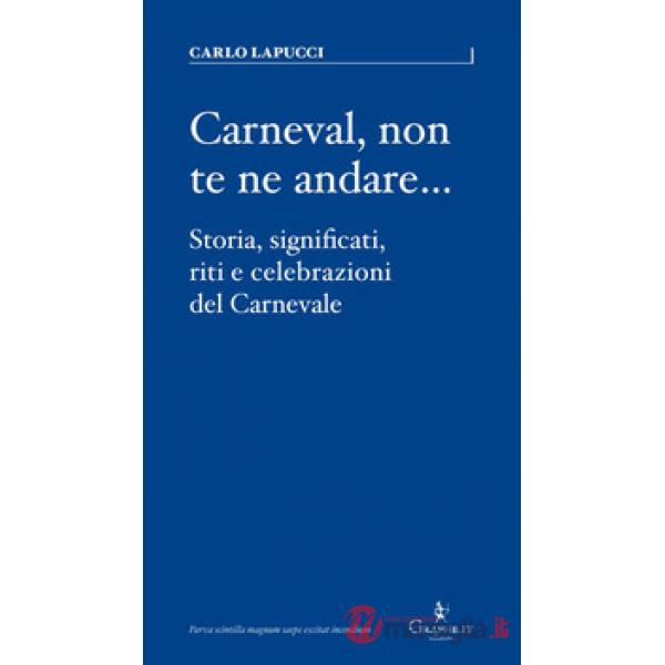 Carneval, non te ne andare.... Storia, significati, riti e celebrazioni del Carnevale