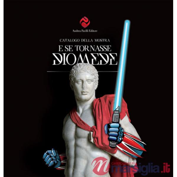 E se tornasse Diomede. Catalogo della mostra (Foggia, 15 giugno-15 settembre 2017)