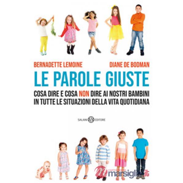 Parole giuste. Cosa dire e cosa non dire ai nostri bambini in tutte le situazioni della vita quotidiana (Le)