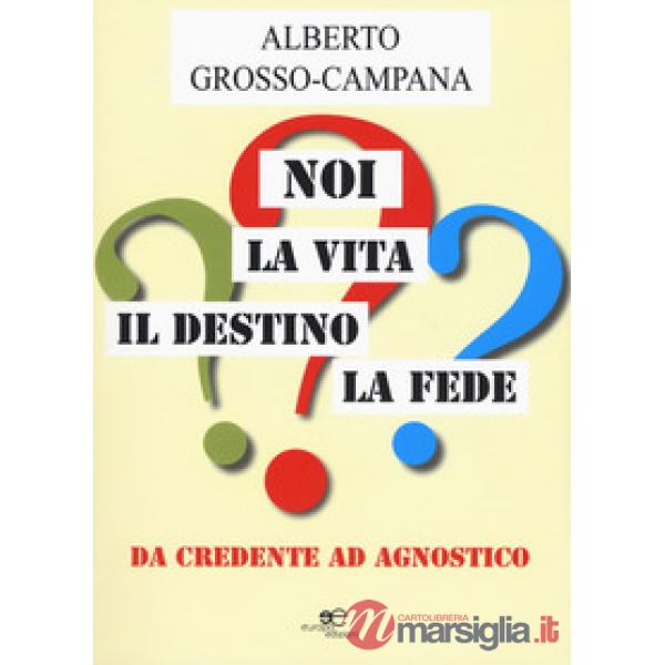 Noi, la vita, il destino, la fede. Da credente ad agnostico