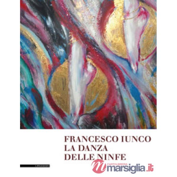 Francesco Iunco. La danza delle ninfe. Dipinti, disegni e brevi scritti saffici e metafisici