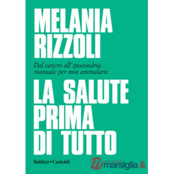 Salute prima di tutto. Dal cancro all'ipocondria: manuale per non ammalarsi (La)