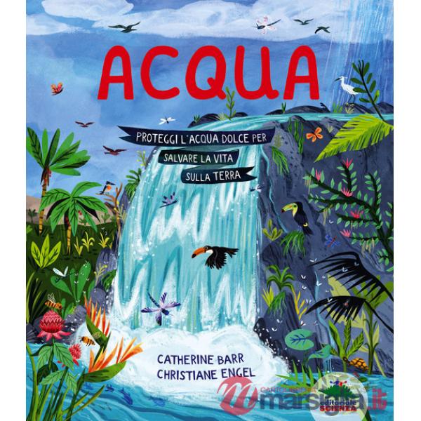 Acqua. Proteggi l'acqua dolce per salvare la vita sulla Terra. Ediz. a colori