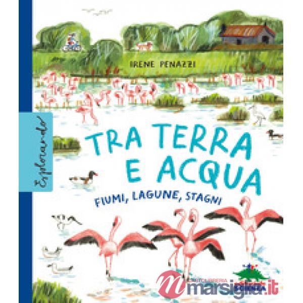 Tra terra e acqua. Fiumi, lagune, stagni. Ediz. a colori