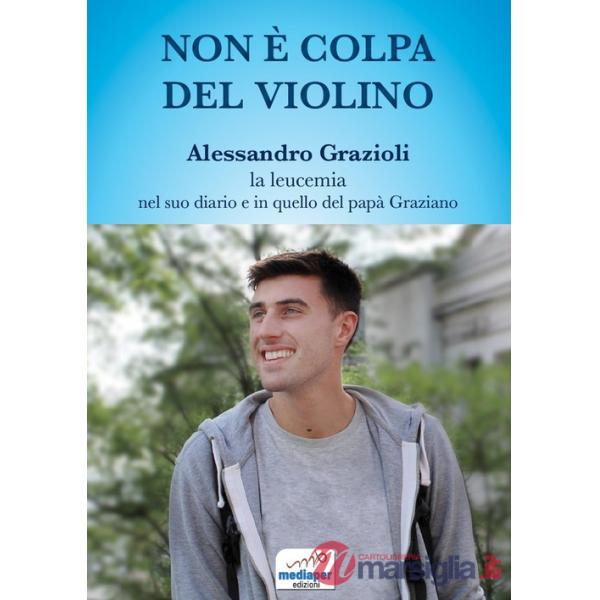 Non è colpa del violino. Alessandro Grazioli, la leucemia nel suo diario e in quello del papà Graziano. Con QR Code