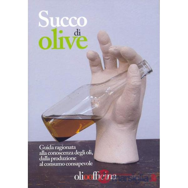 Succo di olive. Guida ragionata alla conoscenza degli oli, dalla produzione al consumo consapevole