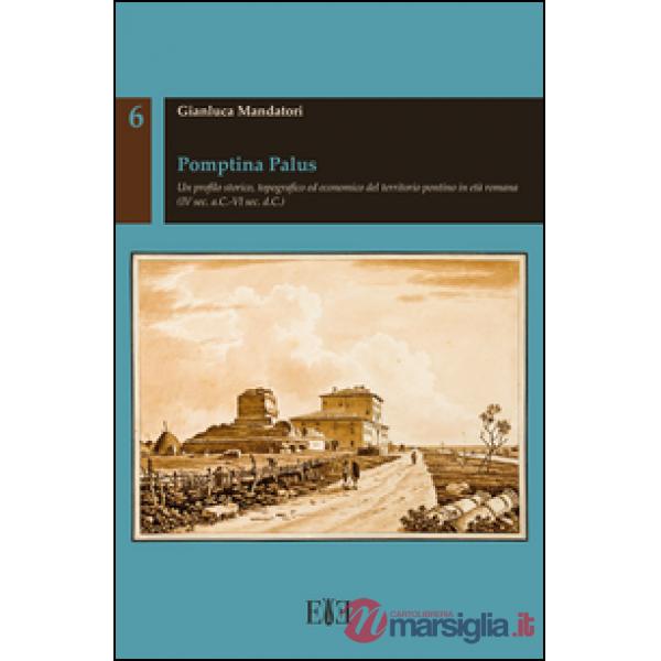 Pomptina Palus. Un profilo storico, topografico ed economico del territorio pontino in età romana (IV sec. a.C.-VI sec. d.C.)