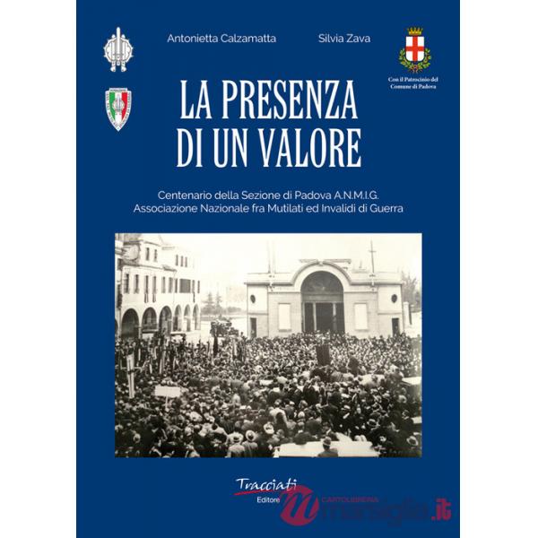 Presenza di un valore. Centenario della Sezione di Padova ANMIG. Ass.ne Naz.le fra Mutilati ed Invalidi di Guerra (La)