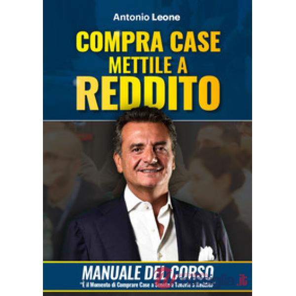 Compra case. Mettile a reddito. Manuale del corso Immobili a reddito, è il momento di comprare immobili a sconto e metterli a re