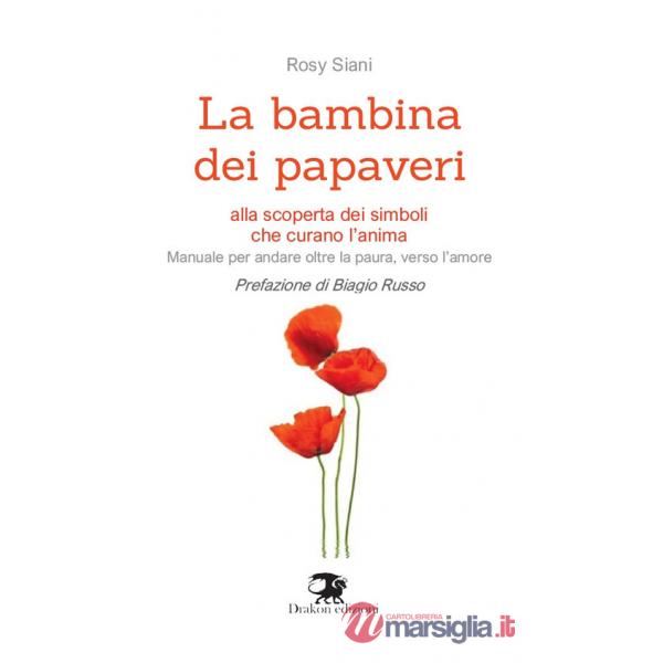 Bambina dei papaveri. Alla scoperta dei simboli che curano l'anima. Manuale per andare oltre la paura, verso l'amore (La)