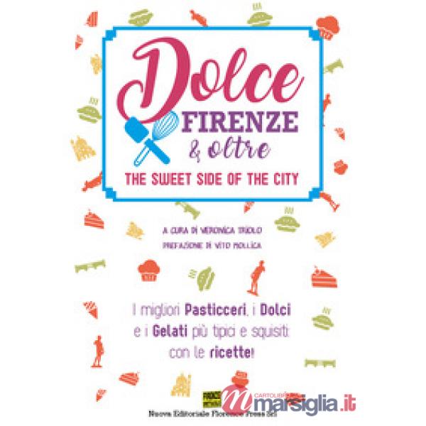 Dolce Firenze & oltre. The sweet side of the city. I migliori pasticceri, i dolc