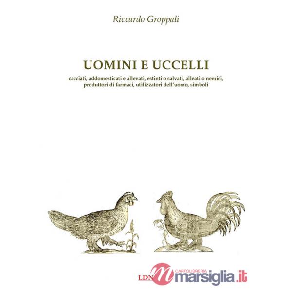 Uomini e uccelli. Cacciati, addomesticati e allevati, estinti o salvati, alleati o nemici, produttori di farmaci, utilizzatori d