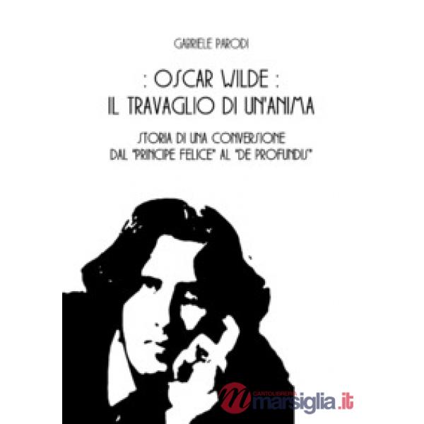 Oscar Wilde, il travaglio di un'anima. Storia di una conversione dal «Principe f