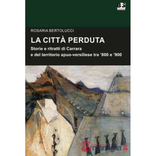 La città perduta. Storie e personaggi di Carrara e del territorio apuano-versiliese tra '800 e '900