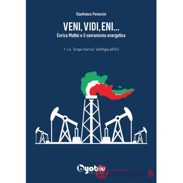 Veni, vidi, Eni... Enrico Mattei e il sovranismo energetico. Vol. 1: La «lunga marcia» dall'Agip all'Eni