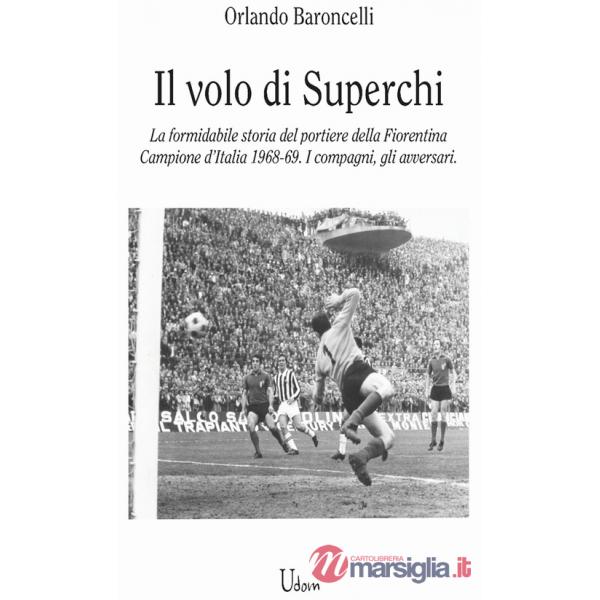 Volo di Superchi. La formidabile storia del portiere della Fiorentina Campione d'Italia 1968-69. I compagni, gli avversari (il)