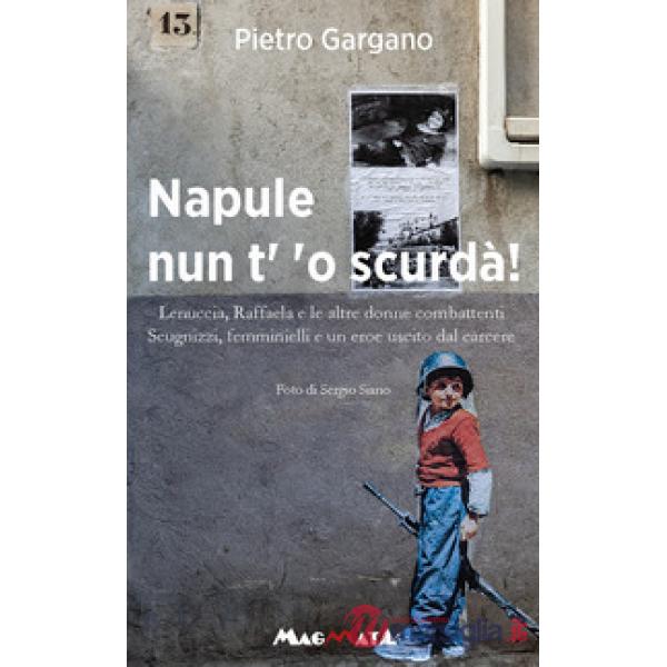 Napule nun t' 'o scurda'! Lenuccia, Raffaela e le altre donne combattenti. Scugnizzi, femminielli e un eroe uscito dal carcere