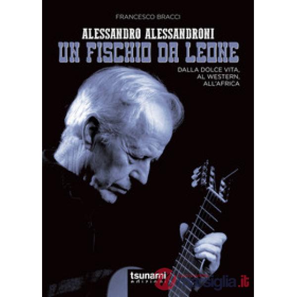 Alessandro Alessandroni. Un fischio da leone. Dalla dolce vita, al western, all'
