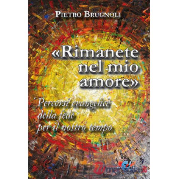 «Rimanete nel mio amore». Percorsi evangelici della fede per il nostro tempo. Nuova ediz.