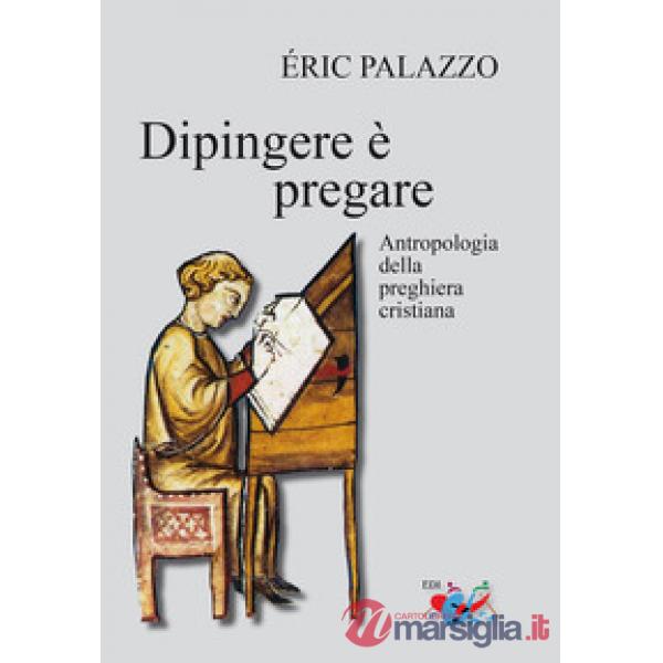 Dipingere è pregare. Antropologia della preghiera cristiana. Nuova ediz.