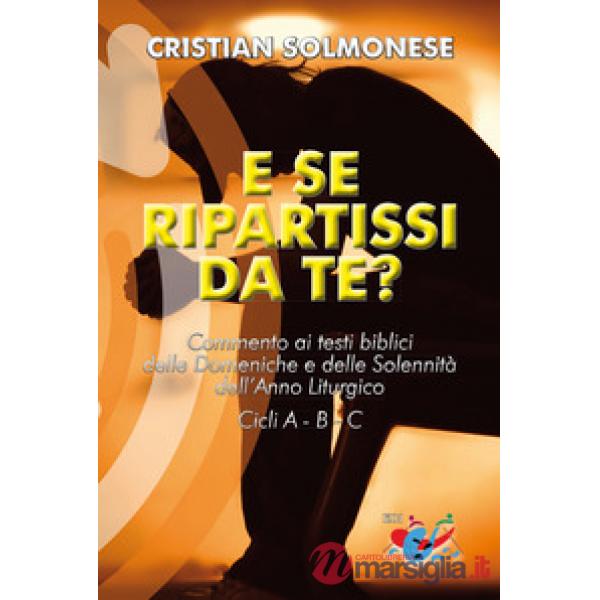 E se ripartissi da te? Commento ai testi biblici delle Domeniche e delle Solennità dell'Anno Liturgico. Cicli A - B - C. Nuova e
