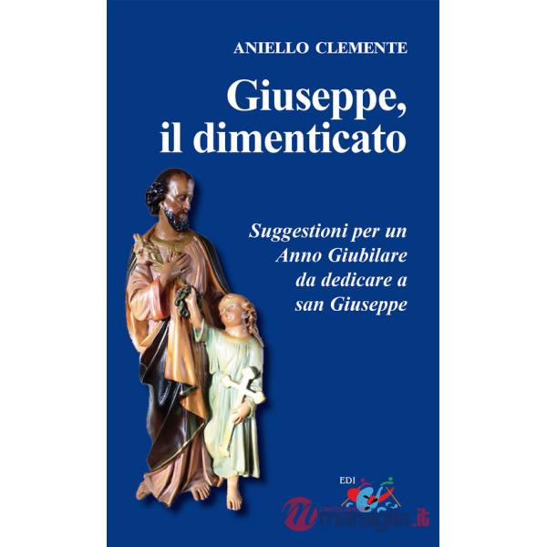 Giuseppe, il dimenticato. Suggestioni per un Anno Giubilare da dedicare a san Giuseppe. Nuova ediz.