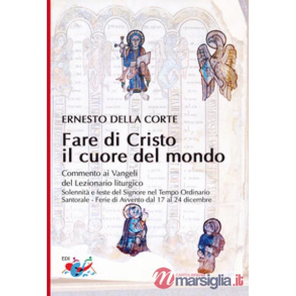 Fare di Cristo il cuore del mondo. Commento ai Vangeli del Lezionario liturgico. Solennità e feste del Signore nel Tempo Ordinar