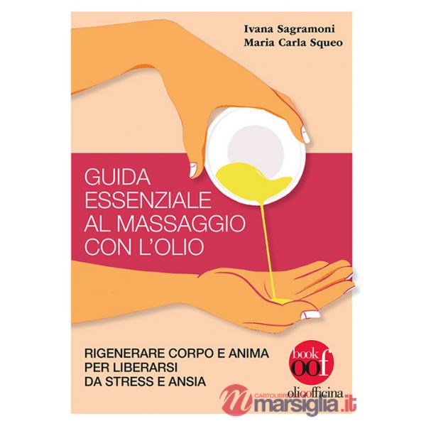 Guida essenziale al massaggio con l'olio. Rigenerare corpo e anima per liberarsi da stress e ansia. Ediz. illustrata