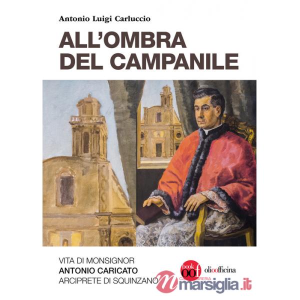 All'ombra del campanile. Vita di Monsignor Antonio Caricato Arciprete di Squinzano