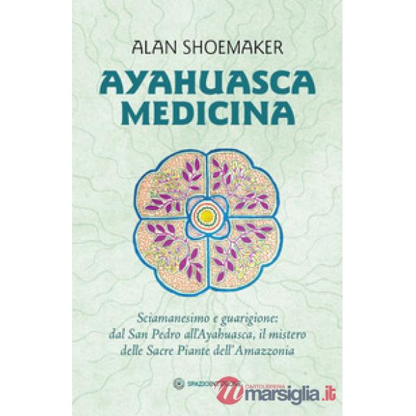 Ayahuasca medicina. Sciamanesimo e guarigione: dal San Pedro all'Ayahuasca, il mistero delle Sacre Piante dell'Amazzonia