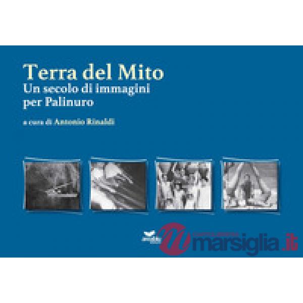 Terra del mito. Un secolo di immagini per Palinuro. Ediz. illustrata