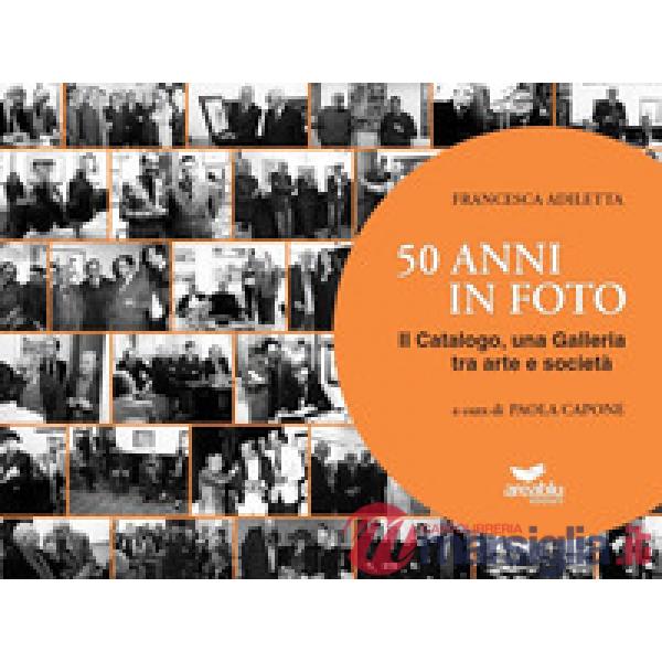 50 anni in foto. Il catalogo, una galleria tra arte e società. Ediz. illustrata