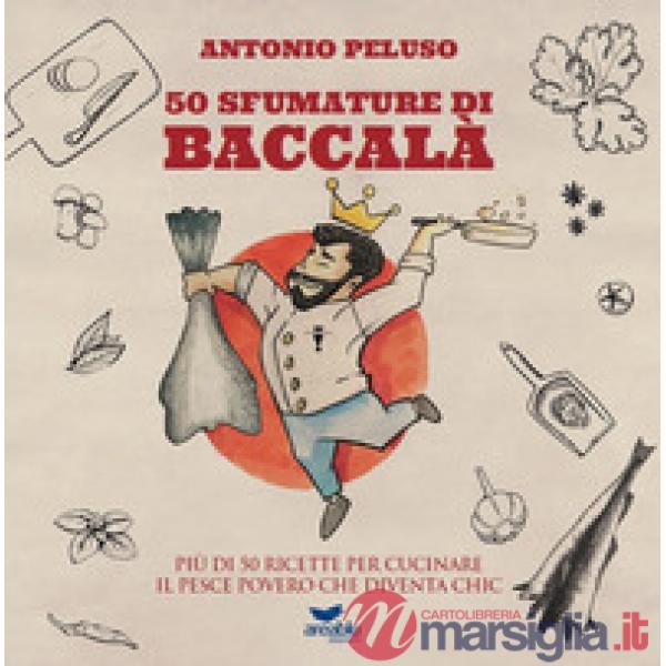 50 sfumature di baccalà. Più di 50 ricette per cucinare il pesce povero che diventa chic