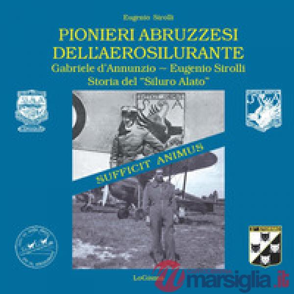 Pionieri abruzzesi dell'aerosilurante. Gabriele d'Annunzio, Eugenio Sirolli. Storia del «Siluro Alato»