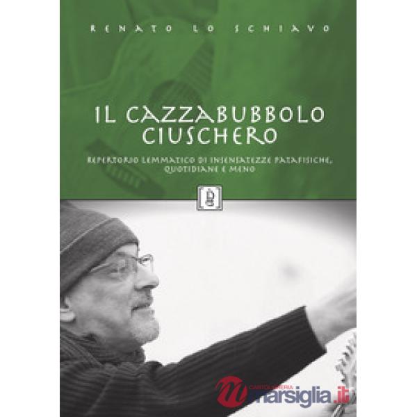 Cazzabubbolo ciuschero. Repertorio lemmatico di insensatezze patafisiche, quotidiane e meno (Il)