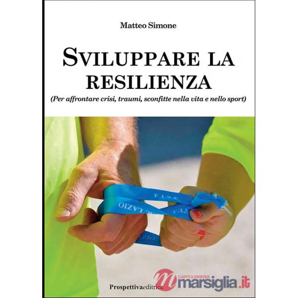 Sviluppare la resilienza (per affrontare crisi, traumi, sconfitte nella vita e nello sport)