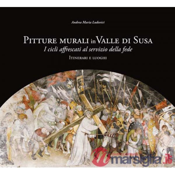 Pitture murali in Valle di Susa. I cicli affrescati al servizio della fede. Itinerari e luoghi. Ediz. illustrata