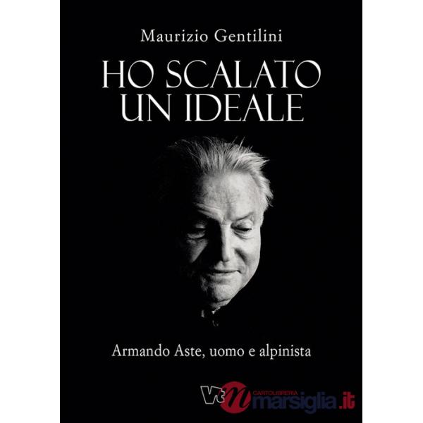 Ho scalato un ideale. Armando Aste, uomo e alpinista
