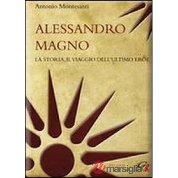 Alessandro Magno. La storia, il viaggio dell'ultimo eroe