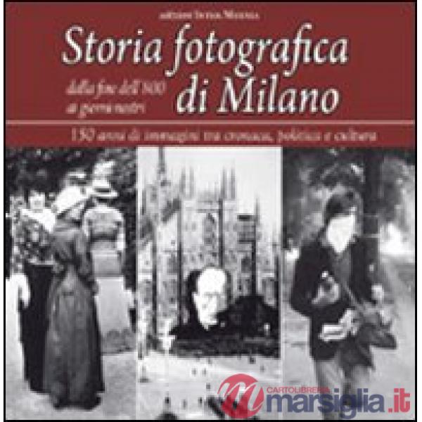 Storia fotografica di Milano dalla fine dell'800 ai giorni nostri. 150 anni di immagini tra cronaca, politica e cultura. Ediz. i