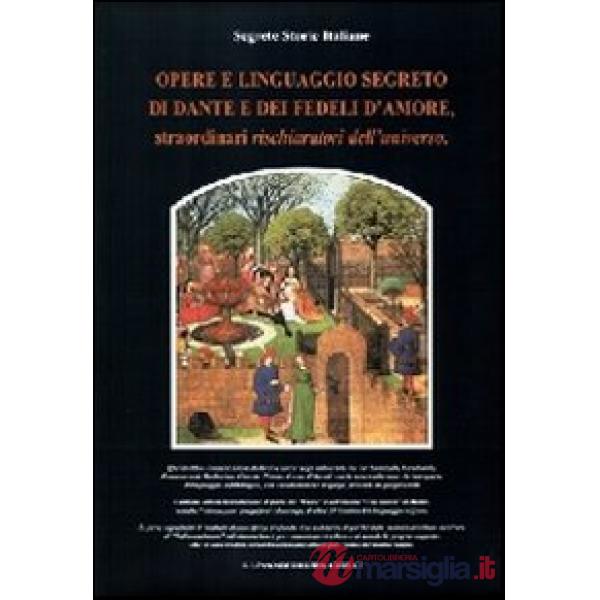 Opere e linguaggio segreto di Dante e dei fedeli d'amore, straordinari rischiaratori dell'universo
