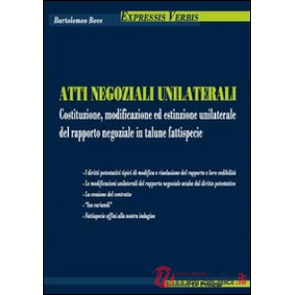 Atti negoziali unilaterali. Costituzione, modificazione ed estinzione unilaterale del rapporto negoziale in talune fattispecie