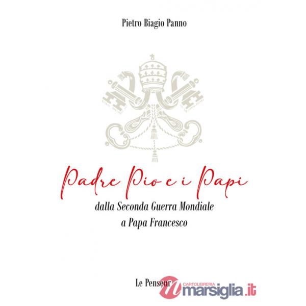 Padre Pio e i Papi dalla Seconda Guerra Mondiale a Papa Francesco. Origini, carriera ecclesiastica, fenomeni straordinari, messa
