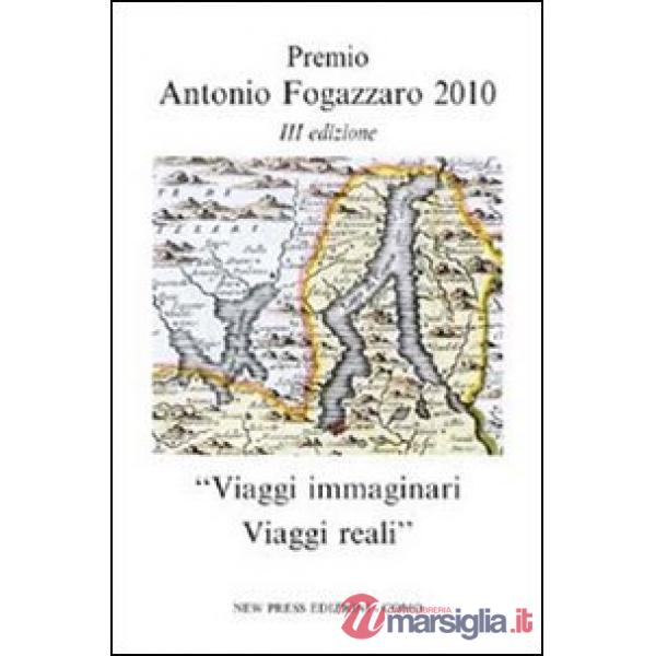 Viaggi immaginari. Viaggi reali. Premio Antonio Fogazzaro 2010