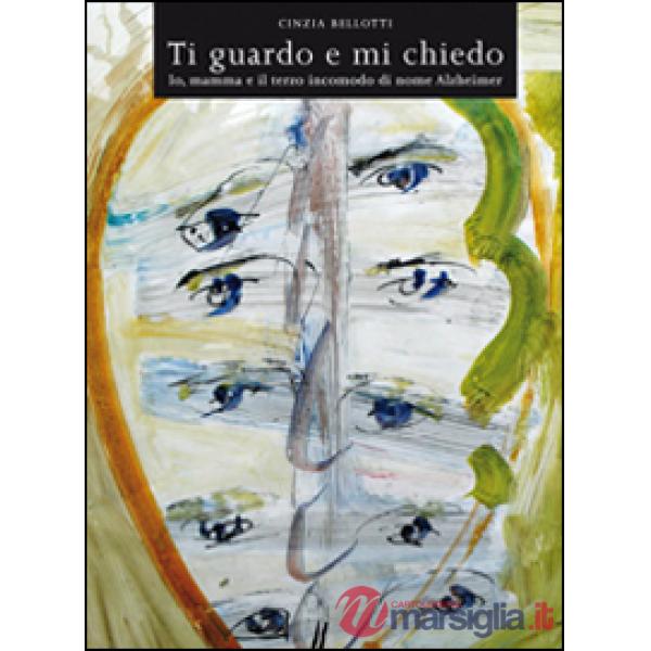 Ti guardo e mi chiedo. Io, mamma e il terzo incomodo di nome Alzheimer