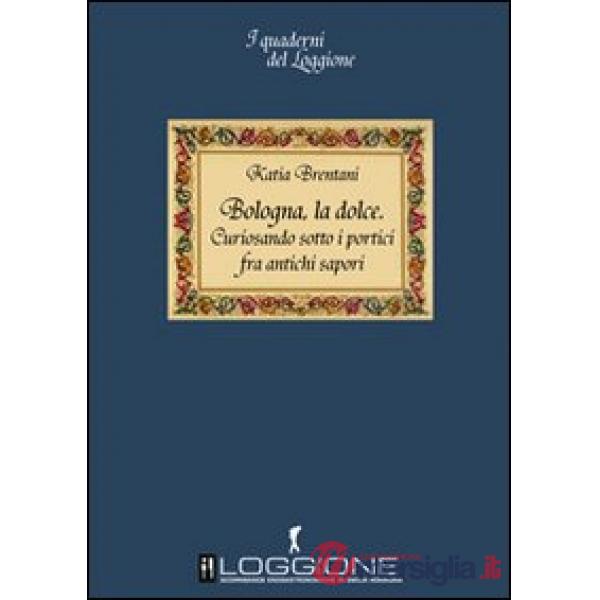 Bologna la dolce. Curiosando sotto i portici tra antichi sapori